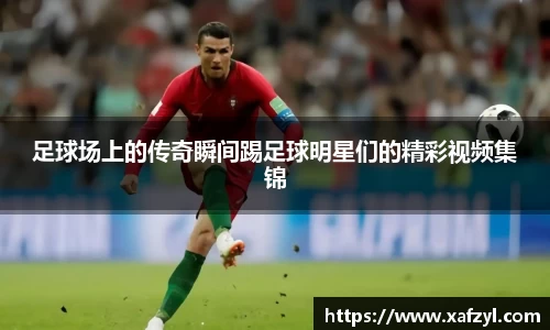足球场上的传奇瞬间踢足球明星们的精彩视频集锦