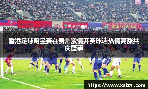 香港足球明星赛在贵州激情开赛球迷热情高涨共庆盛事
