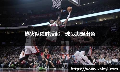 热火队险胜反超，球员表现出色