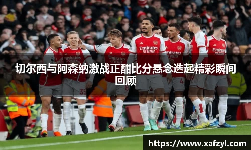 切尔西与阿森纳激战正酣比分悬念迭起精彩瞬间回顾