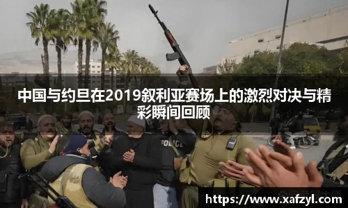 中国与约旦在2019叙利亚赛场上的激烈对决与精彩瞬间回顾