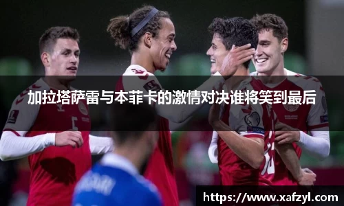 加拉塔萨雷与本菲卡的激情对决谁将笑到最后