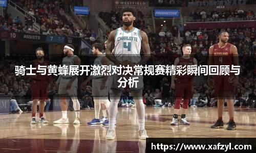 骑士与黄蜂展开激烈对决常规赛精彩瞬间回顾与分析