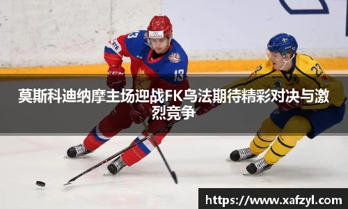 莫斯科迪纳摩主场迎战FK乌法期待精彩对决与激烈竞争