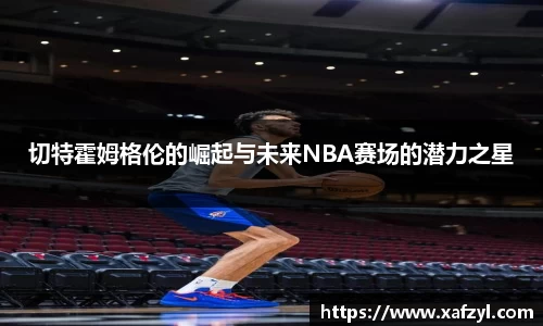 切特霍姆格伦的崛起与未来NBA赛场的潜力之星