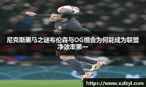 尼克斯黑马之谜布伦森与OG组合为何能成为联盟净效率第一