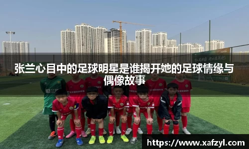 张兰心目中的足球明星是谁揭开她的足球情缘与偶像故事
