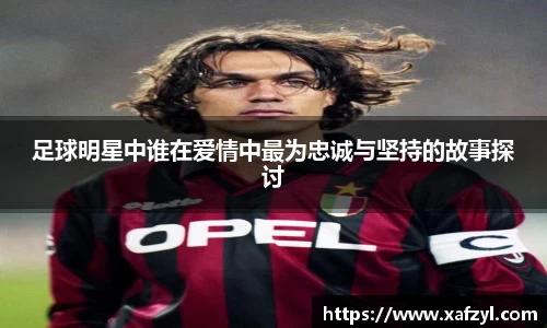 足球明星中谁在爱情中最为忠诚与坚持的故事探讨