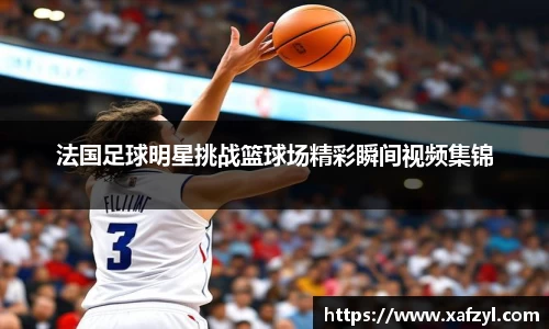 法国足球明星挑战篮球场精彩瞬间视频集锦