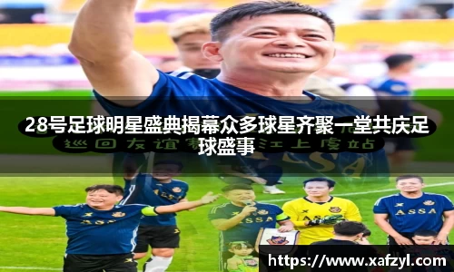 28号足球明星盛典揭幕众多球星齐聚一堂共庆足球盛事